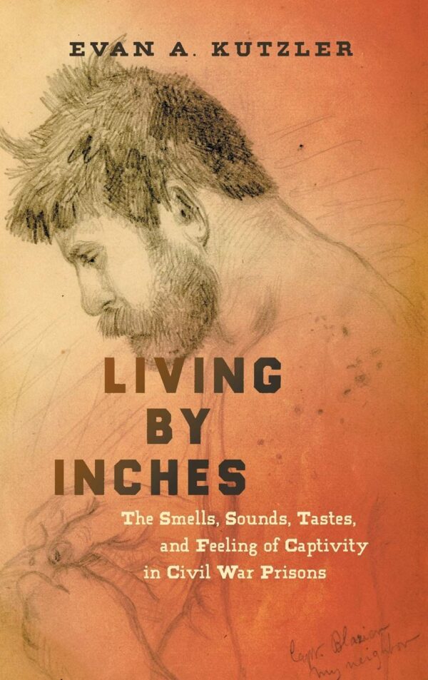 Cover of the book Living By Inches: The Smells, Sounds Tastes, and Feelings of Captivity in the Civil War Prisons by Evan Kutzler. There is a sketch behind the title of a bearded man looking down holding a piece of fabric in his hands. There is a note in the bottom right of the sketch saying "Capn. Blazian my neighbor."